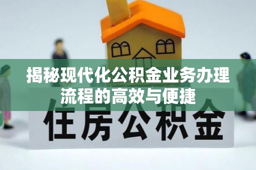 惠州揭秘现代化公积金业务办理流程的高效与便捷