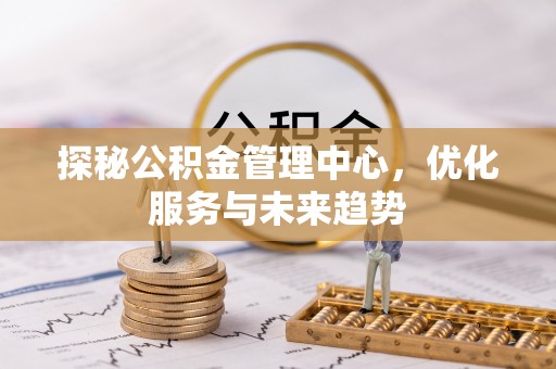 惠州探秘公积金管理中心，优化服务与未来趋势