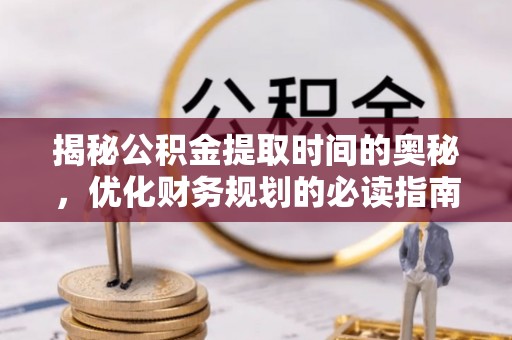 惠州揭秘公积金提取时间的奥秘，优化财务规划的必读指南
