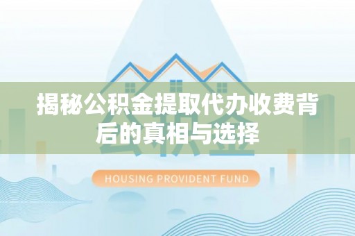 惠州揭秘公积金提取代办收费背后的真相与选择