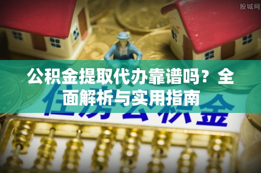 惠州公积金提取代办靠谱吗？全面解析与实用指南