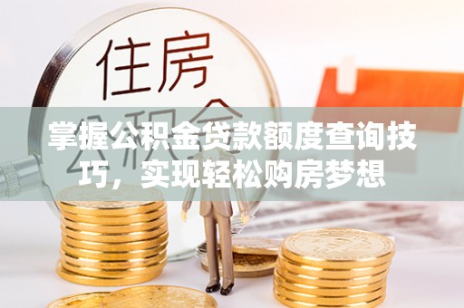 惠州掌握公积金贷款额度查询技巧，实现轻松购房梦想