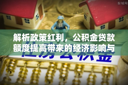 惠州解析政策红利，公积金贷款额度提高带来的经济影响与生活改变