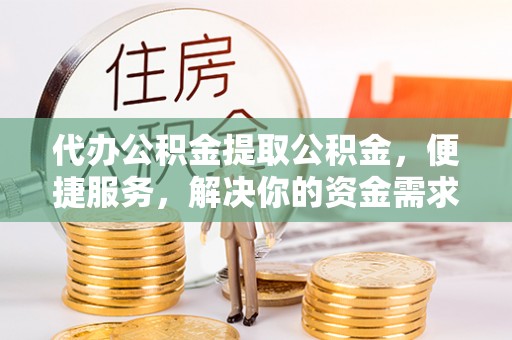惠州代办公积金提取公积金，便捷服务，解决你的资金需求