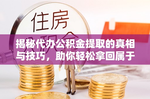 惠州揭秘代办公积金提取的真相与技巧，助你轻松拿回属于你的钱