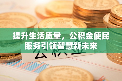 惠州提升生活质量，公积金便民服务引领智慧新未来