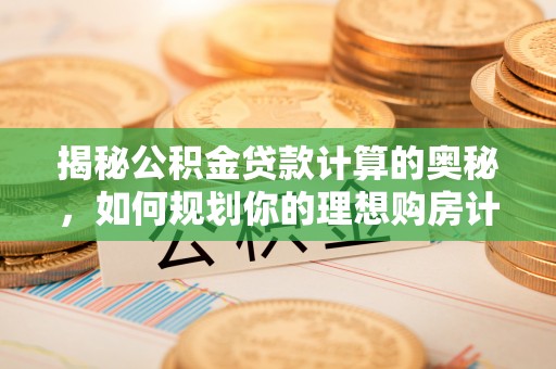 惠州揭秘公积金贷款计算的奥秘，如何规划你的理想购房计划