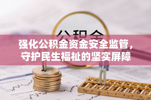 惠州强化公积金资金安全监管，守护民生福祉的坚实屏障