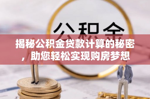 惠州揭秘公积金贷款计算的秘密，助您轻松实现购房梦想