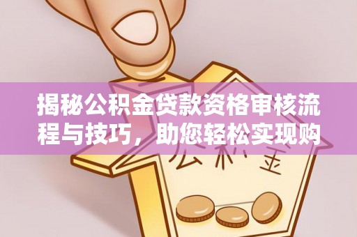 惠州揭秘公积金贷款资格审核流程与技巧，助您轻松实现购房梦想