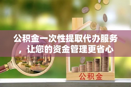 惠州公积金一次性提取代办服务，让您的资金管理更省心