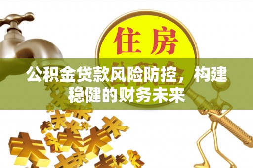 惠州公积金贷款风险防控，构建稳健的财务未来