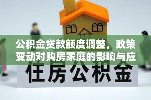 惠州公积金贷款额度调整，政策变动对购房家庭的影响与应对策略
