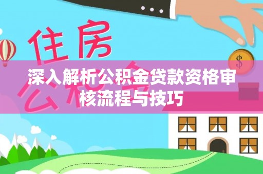 惠州深入解析公积金贷款资格审核流程与技巧