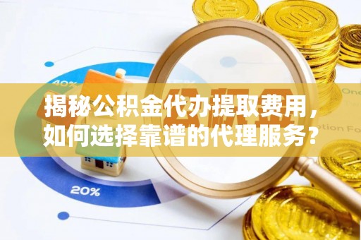 惠州揭秘公积金代办提取费用，如何选择靠谱的代理服务？