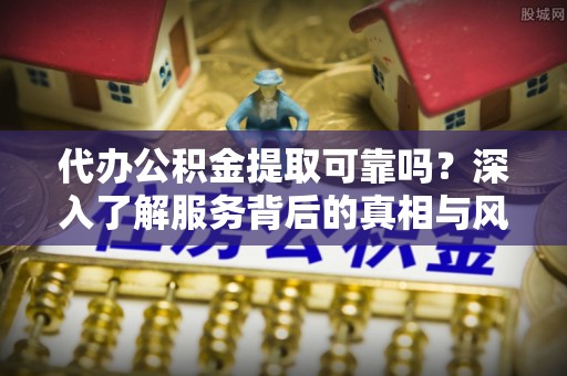 惠州代办公积金提取可靠吗？深入了解服务背后的真相与风险