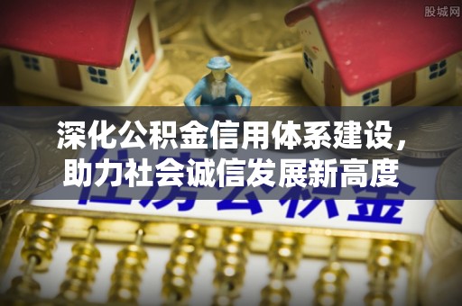 惠州深化公积金信用体系建设，助力社会诚信发展新高度