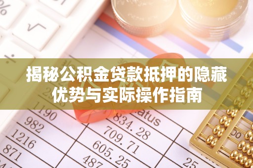 惠州揭秘公积金贷款抵押的隐藏优势与实际操作指南