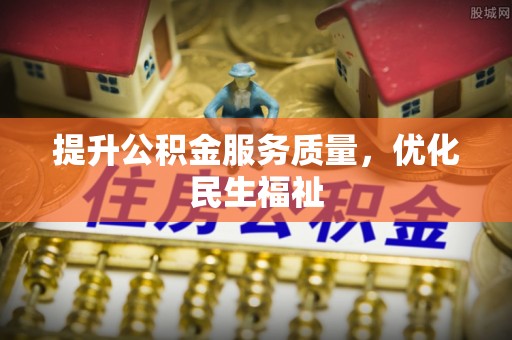 惠州提升公积金服务质量，优化民生福祉