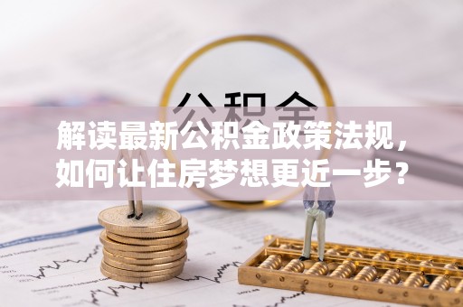 惠州解读最新公积金政策法规，如何让住房梦想更近一步？