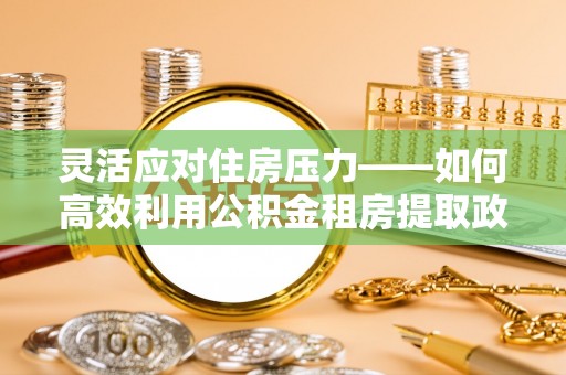 惠州灵活应对住房压力——如何高效利用公积金租房提取政策