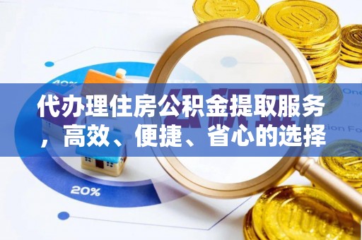 惠州代办理住房公积金提取服务，高效、便捷、省心的选择