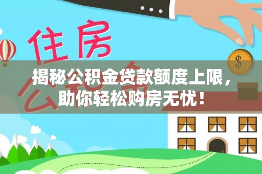 惠州揭秘公积金贷款额度上限，助你轻松购房无忧！