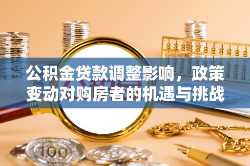 惠州公积金贷款调整影响，政策变动对购房者的机遇与挑战