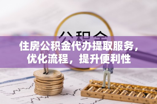 惠州住房公积金代办提取服务，优化流程，提升便利性