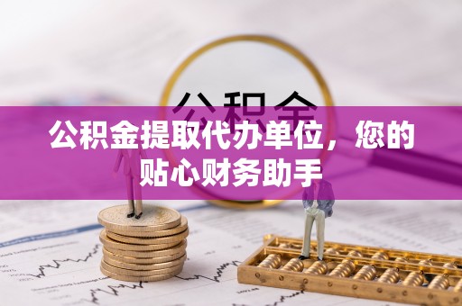 惠州公积金提取代办单位，您的贴心财务助手