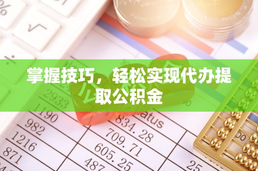 惠州掌握技巧，轻松实现代办提取公积金