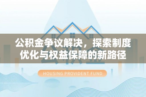 惠州公积金争议解决，探索制度优化与权益保障的新路径