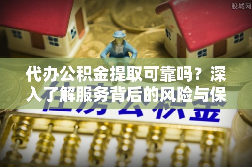 惠州代办公积金提取可靠吗？深入了解服务背后的风险与保障