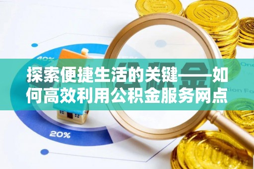 惠州探索便捷生活的关键——如何高效利用公积金服务网点查询功能