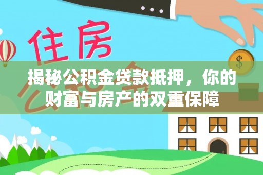 惠州揭秘公积金贷款抵押，你的财富与房产的双重保障