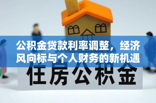 惠州公积金贷款利率调整，经济风向标与个人财务的新机遇