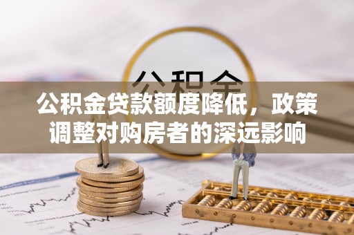 惠州公积金贷款额度降低，政策调整对购房者的深远影响