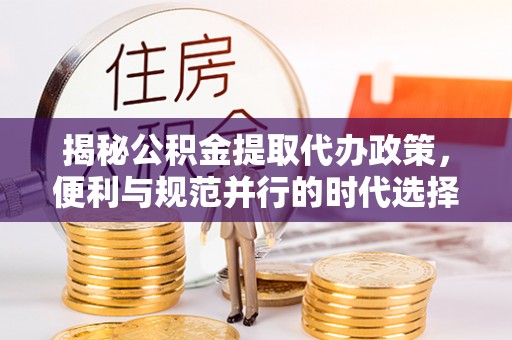 惠州揭秘公积金提取代办政策，便利与规范并行的时代选择