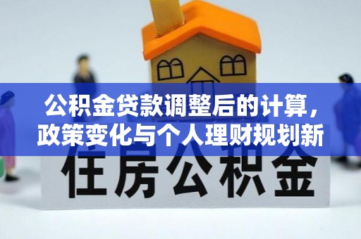 惠州公积金贷款调整后的计算，政策变化与个人理财规划新方向