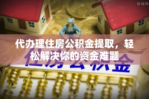 惠州代办理住房公积金提取，轻松解决你的资金难题
