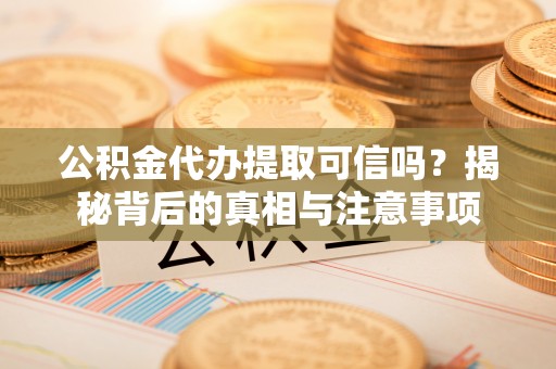 惠州公积金代办提取可信吗？揭秘背后的真相与注意事项