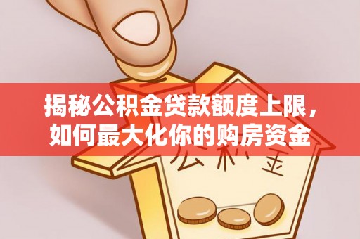 惠州揭秘公积金贷款额度上限，如何最大化你的购房资金