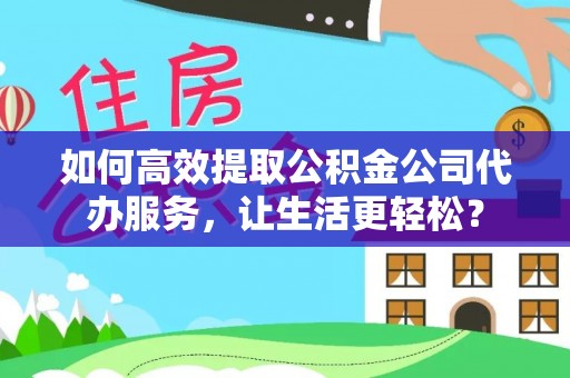 惠州如何高效提取公积金公司代办服务，让生活更轻松？