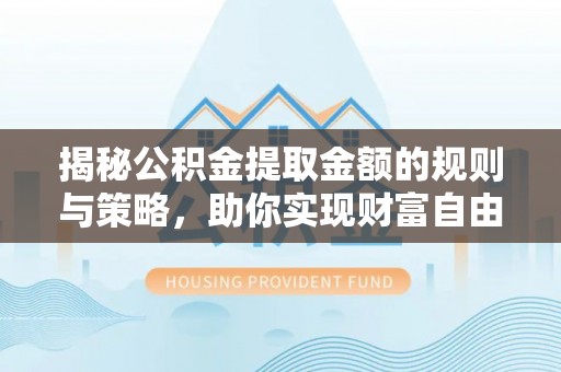 惠州揭秘公积金提取金额的规则与策略，助你实现财富自由