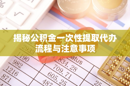 惠州揭秘公积金一次性提取代办流程与注意事项