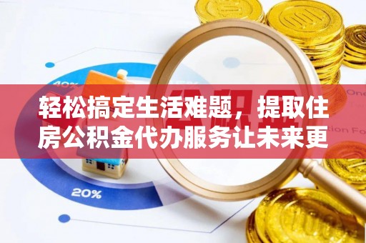 惠州轻松搞定生活难题，提取住房公积金代办服务让未来更安心