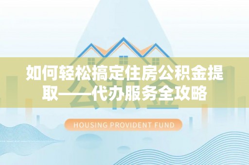 惠州如何轻松搞定住房公积金提取——代办服务全攻略