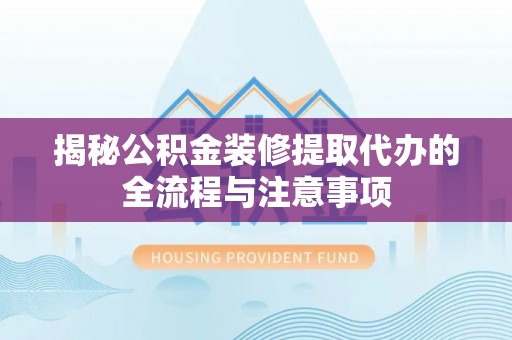 惠州揭秘公积金装修提取代办的全流程与注意事项