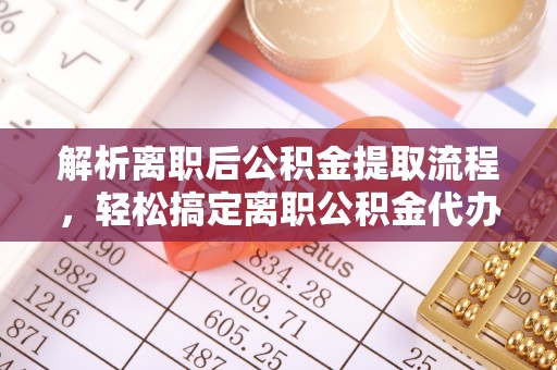 惠州解析离职后公积金提取流程，轻松搞定离职公积金代办提取手续