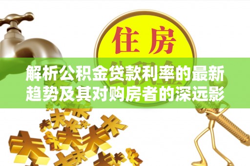惠州解析公积金贷款利率的最新趋势及其对购房者的深远影响